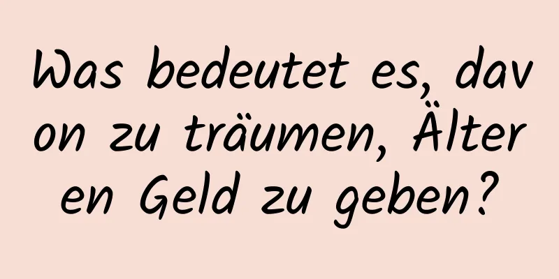 Was bedeutet es, davon zu träumen, Älteren Geld zu geben?