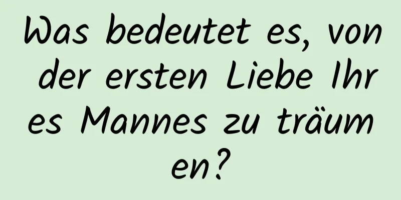 Was bedeutet es, von der ersten Liebe Ihres Mannes zu träumen?