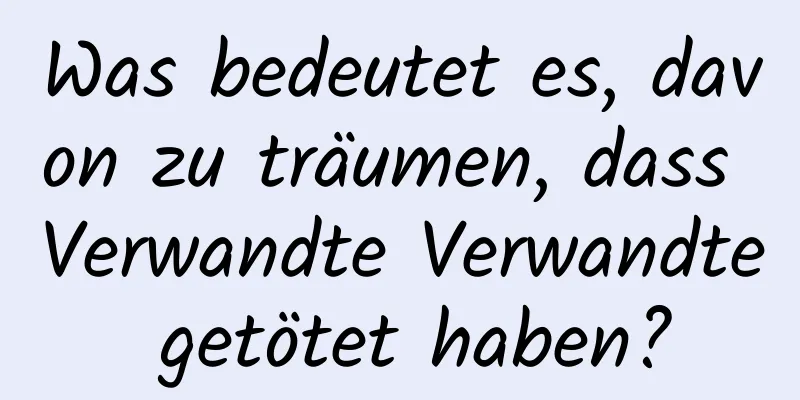 Was bedeutet es, davon zu träumen, dass Verwandte Verwandte getötet haben?