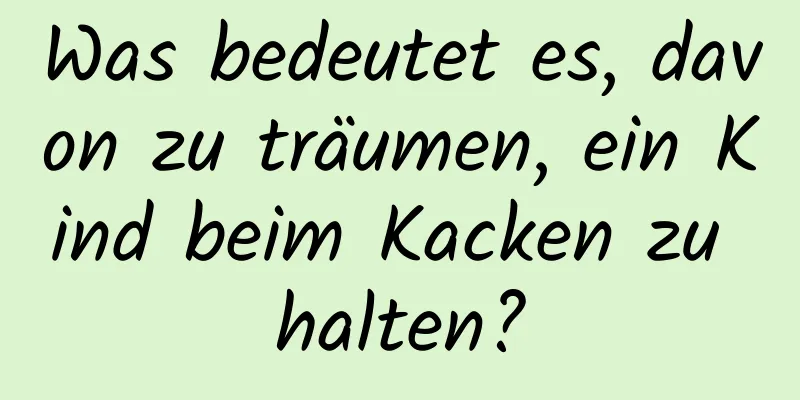 Was bedeutet es, davon zu träumen, ein Kind beim Kacken zu halten?