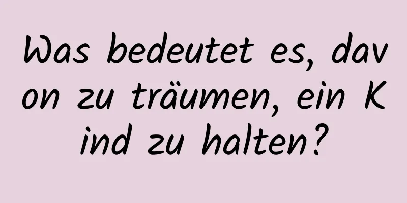 Was bedeutet es, davon zu träumen, ein Kind zu halten?