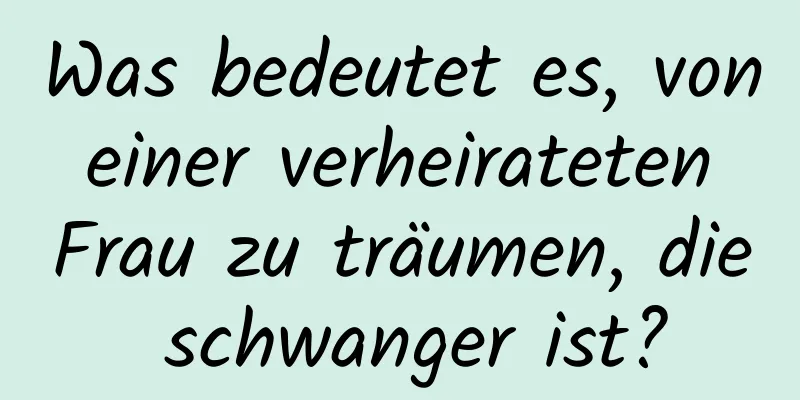 Was bedeutet es, von einer verheirateten Frau zu träumen, die schwanger ist?