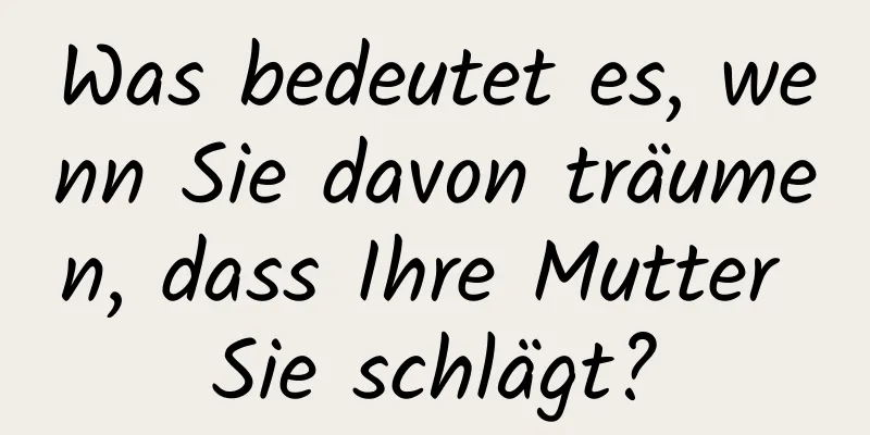 Was bedeutet es, wenn Sie davon träumen, dass Ihre Mutter Sie schlägt?