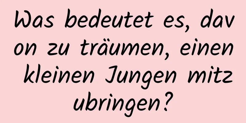 Was bedeutet es, davon zu träumen, einen kleinen Jungen mitzubringen?