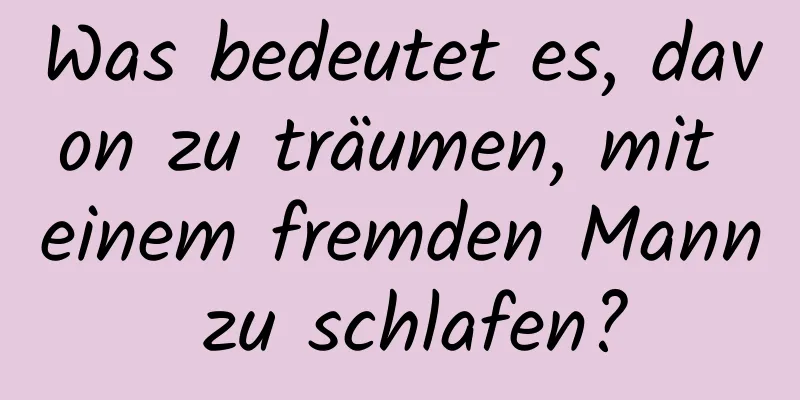 Was bedeutet es, davon zu träumen, mit einem fremden Mann zu schlafen?