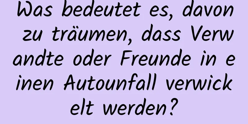 Was bedeutet es, davon zu träumen, dass Verwandte oder Freunde in einen Autounfall verwickelt werden?