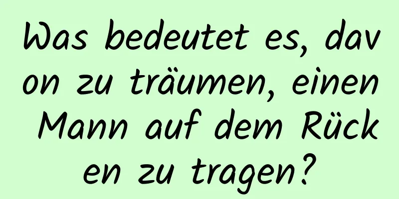 Was bedeutet es, davon zu träumen, einen Mann auf dem Rücken zu tragen?