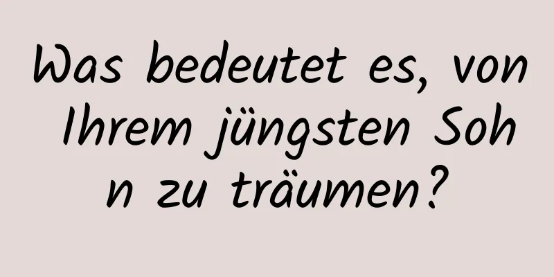 Was bedeutet es, von Ihrem jüngsten Sohn zu träumen?