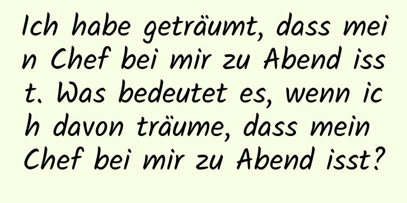 Ich habe geträumt, dass mein Chef bei mir zu Abend isst. Was bedeutet es, wenn ich davon träume, dass mein Chef bei mir zu Abend isst?