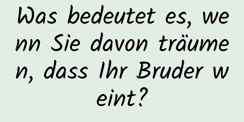 Was bedeutet es, wenn Sie davon träumen, dass Ihr Bruder weint?