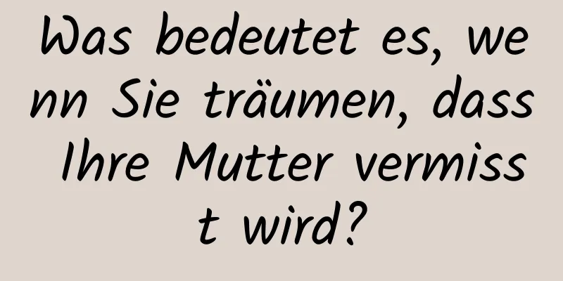 Was bedeutet es, wenn Sie träumen, dass Ihre Mutter vermisst wird?