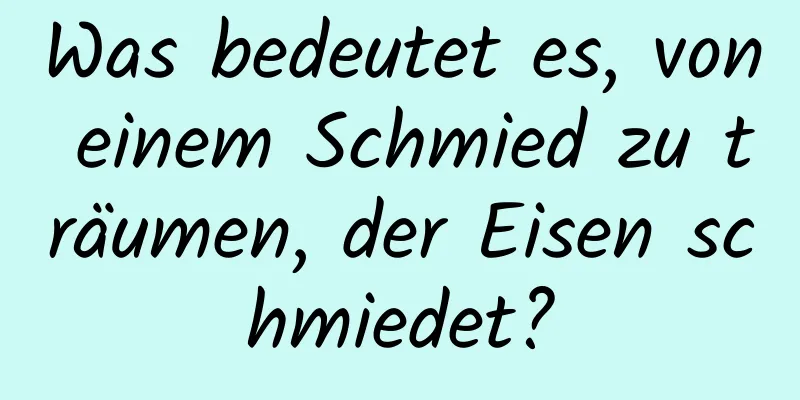 Was bedeutet es, von einem Schmied zu träumen, der Eisen schmiedet?