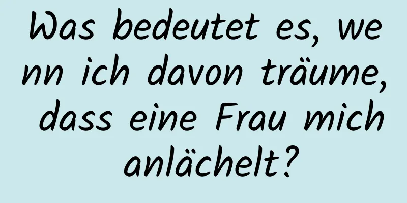 Was bedeutet es, wenn ich davon träume, dass eine Frau mich anlächelt?