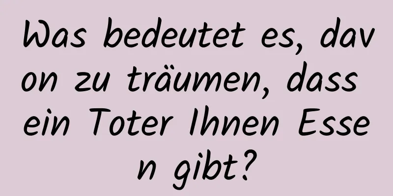 Was bedeutet es, davon zu träumen, dass ein Toter Ihnen Essen gibt?