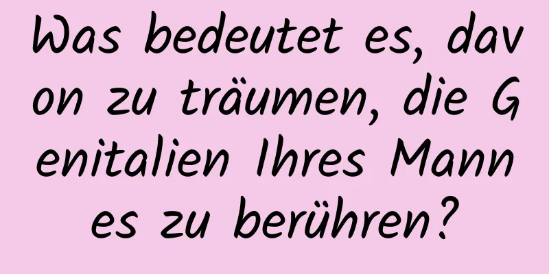 Was bedeutet es, davon zu träumen, die Genitalien Ihres Mannes zu berühren?