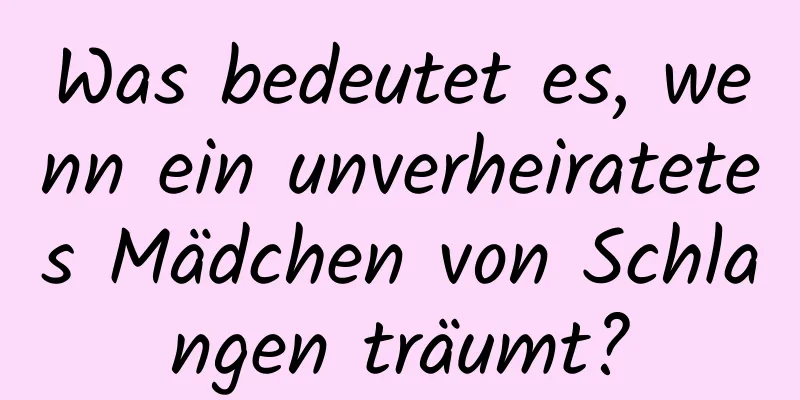 Was bedeutet es, wenn ein unverheiratetes Mädchen von Schlangen träumt?