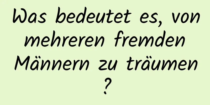 Was bedeutet es, von mehreren fremden Männern zu träumen?