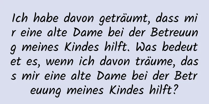 Ich habe davon geträumt, dass mir eine alte Dame bei der Betreuung meines Kindes hilft. Was bedeutet es, wenn ich davon träume, dass mir eine alte Dame bei der Betreuung meines Kindes hilft?