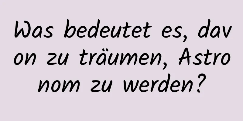 Was bedeutet es, davon zu träumen, Astronom zu werden?