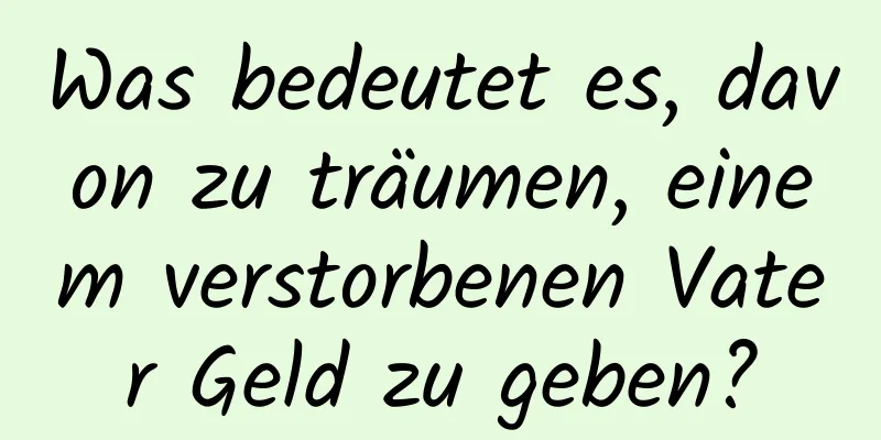 Was bedeutet es, davon zu träumen, einem verstorbenen Vater Geld zu geben?