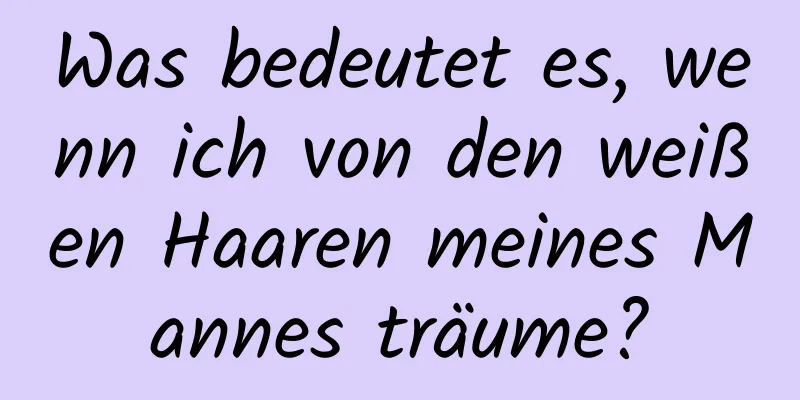 Was bedeutet es, wenn ich von den weißen Haaren meines Mannes träume?