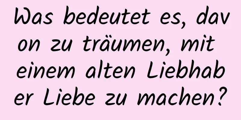 Was bedeutet es, davon zu träumen, mit einem alten Liebhaber Liebe zu machen?