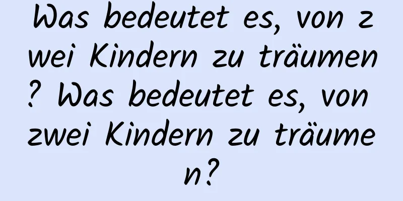 Was bedeutet es, von zwei Kindern zu träumen? Was bedeutet es, von zwei Kindern zu träumen?