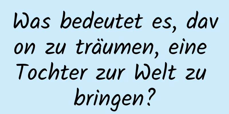 Was bedeutet es, davon zu träumen, eine Tochter zur Welt zu bringen?