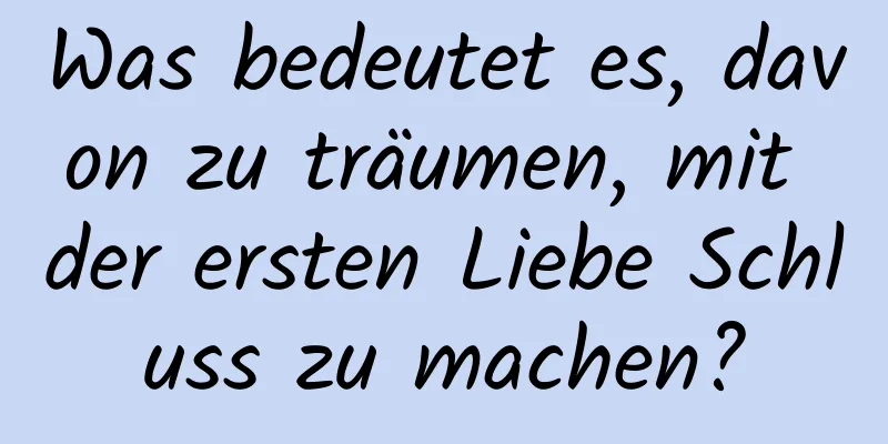 Was bedeutet es, davon zu träumen, mit der ersten Liebe Schluss zu machen?