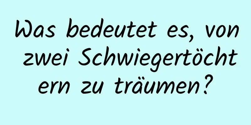 Was bedeutet es, von zwei Schwiegertöchtern zu träumen?