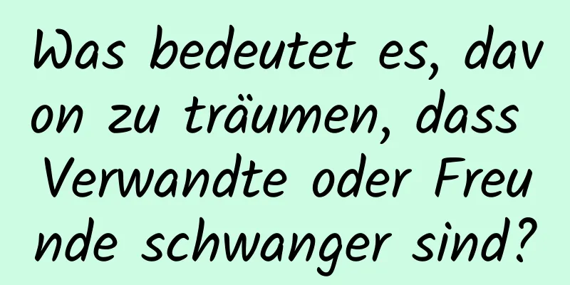 Was bedeutet es, davon zu träumen, dass Verwandte oder Freunde schwanger sind?