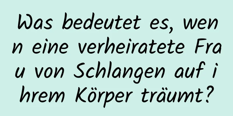 Was bedeutet es, wenn eine verheiratete Frau von Schlangen auf ihrem Körper träumt?