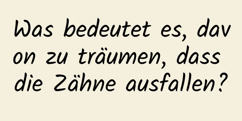 Was bedeutet es, davon zu träumen, dass die Zähne ausfallen?