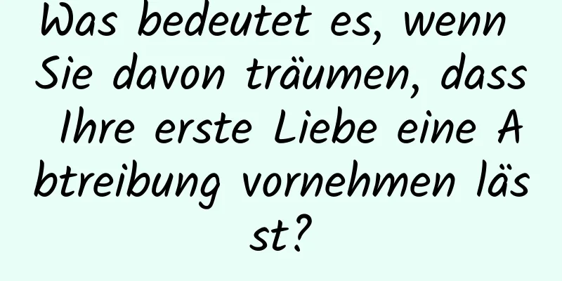 Was bedeutet es, wenn Sie davon träumen, dass Ihre erste Liebe eine Abtreibung vornehmen lässt?