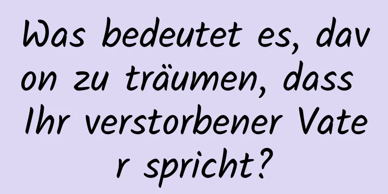 Was bedeutet es, davon zu träumen, dass Ihr verstorbener Vater spricht?