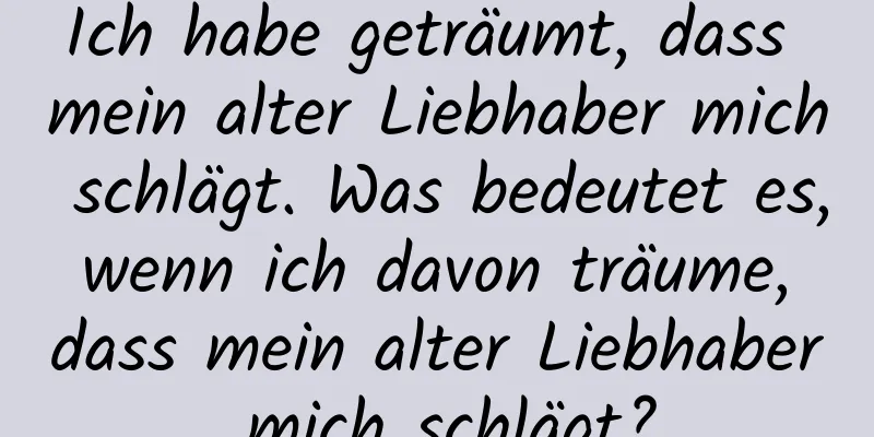 Ich habe geträumt, dass mein alter Liebhaber mich schlägt. Was bedeutet es, wenn ich davon träume, dass mein alter Liebhaber mich schlägt?