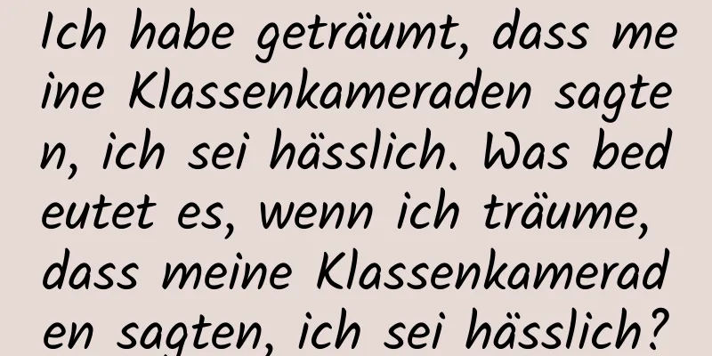 Ich habe geträumt, dass meine Klassenkameraden sagten, ich sei hässlich. Was bedeutet es, wenn ich träume, dass meine Klassenkameraden sagten, ich sei hässlich?