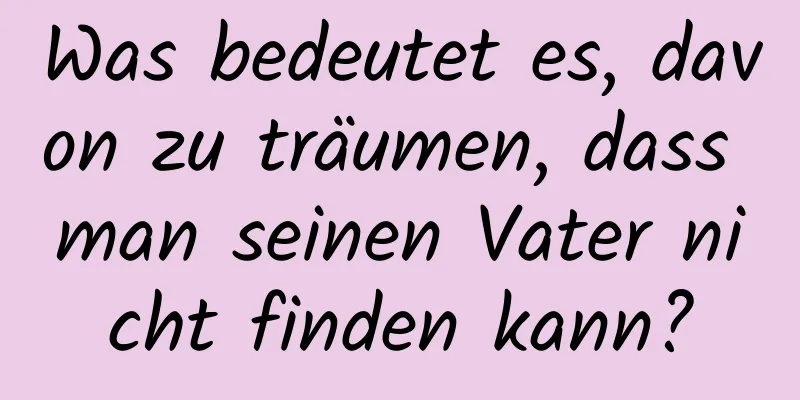 Was bedeutet es, davon zu träumen, dass man seinen Vater nicht finden kann?