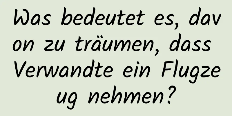 Was bedeutet es, davon zu träumen, dass Verwandte ein Flugzeug nehmen?