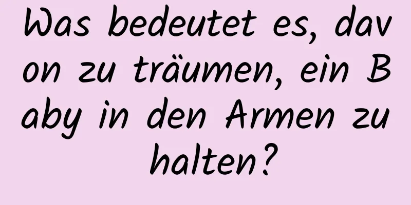 Was bedeutet es, davon zu träumen, ein Baby in den Armen zu halten?