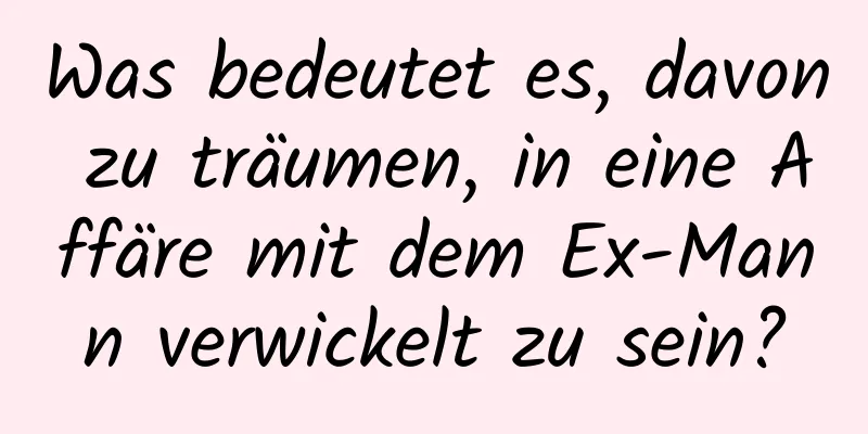 Was bedeutet es, davon zu träumen, in eine Affäre mit dem Ex-Mann verwickelt zu sein?