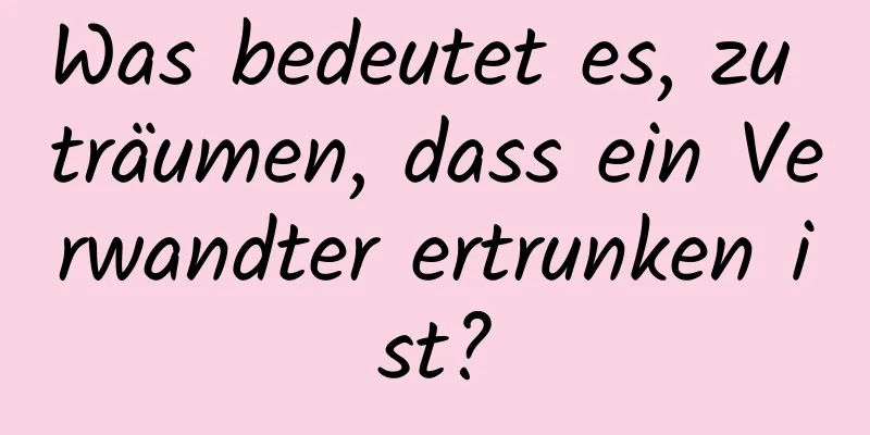 Was bedeutet es, zu träumen, dass ein Verwandter ertrunken ist?