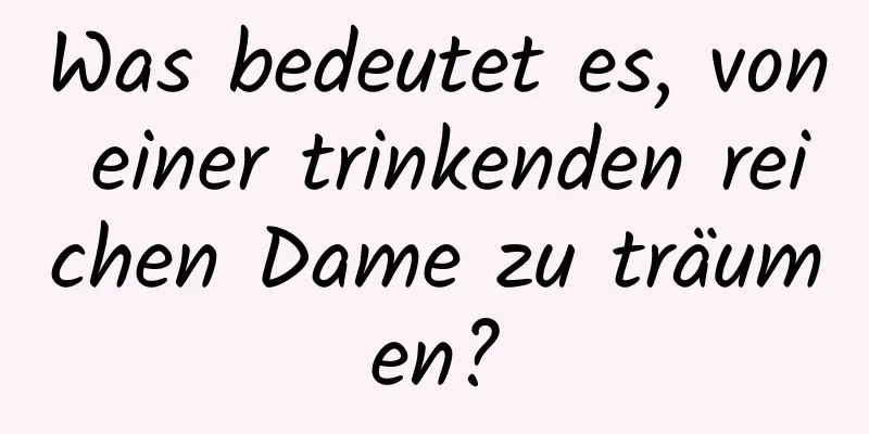 Was bedeutet es, von einer trinkenden reichen Dame zu träumen?