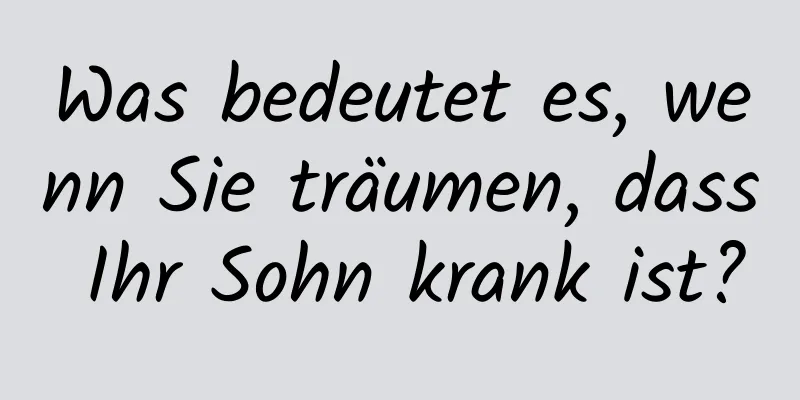 Was bedeutet es, wenn Sie träumen, dass Ihr Sohn krank ist?