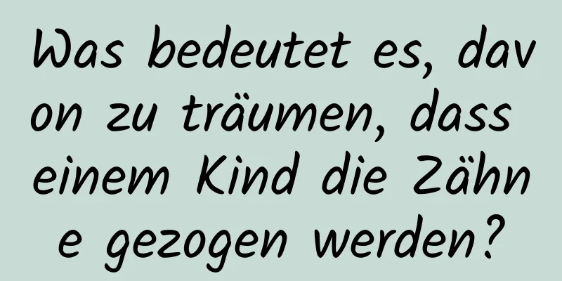 Was bedeutet es, davon zu träumen, dass einem Kind die Zähne gezogen werden?