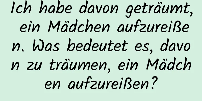 Ich habe davon geträumt, ein Mädchen aufzureißen. Was bedeutet es, davon zu träumen, ein Mädchen aufzureißen?