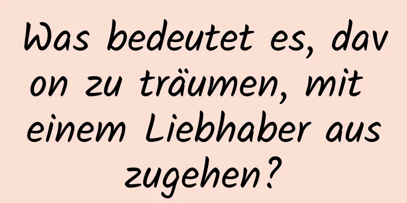 Was bedeutet es, davon zu träumen, mit einem Liebhaber auszugehen?