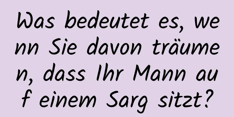 Was bedeutet es, wenn Sie davon träumen, dass Ihr Mann auf einem Sarg sitzt?