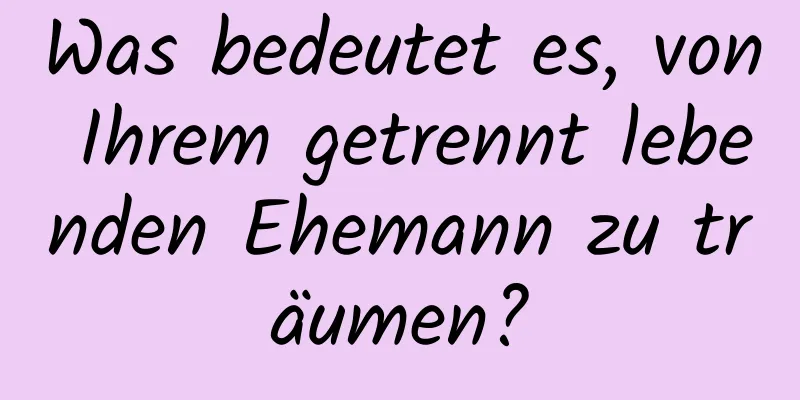 Was bedeutet es, von Ihrem getrennt lebenden Ehemann zu träumen?