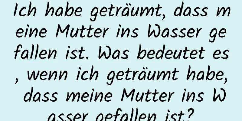 Ich habe geträumt, dass meine Mutter ins Wasser gefallen ist. Was bedeutet es, wenn ich geträumt habe, dass meine Mutter ins Wasser gefallen ist?